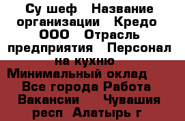 Су-шеф › Название организации ­ Кредо, ООО › Отрасль предприятия ­ Персонал на кухню › Минимальный оклад ­ 1 - Все города Работа » Вакансии   . Чувашия респ.,Алатырь г.